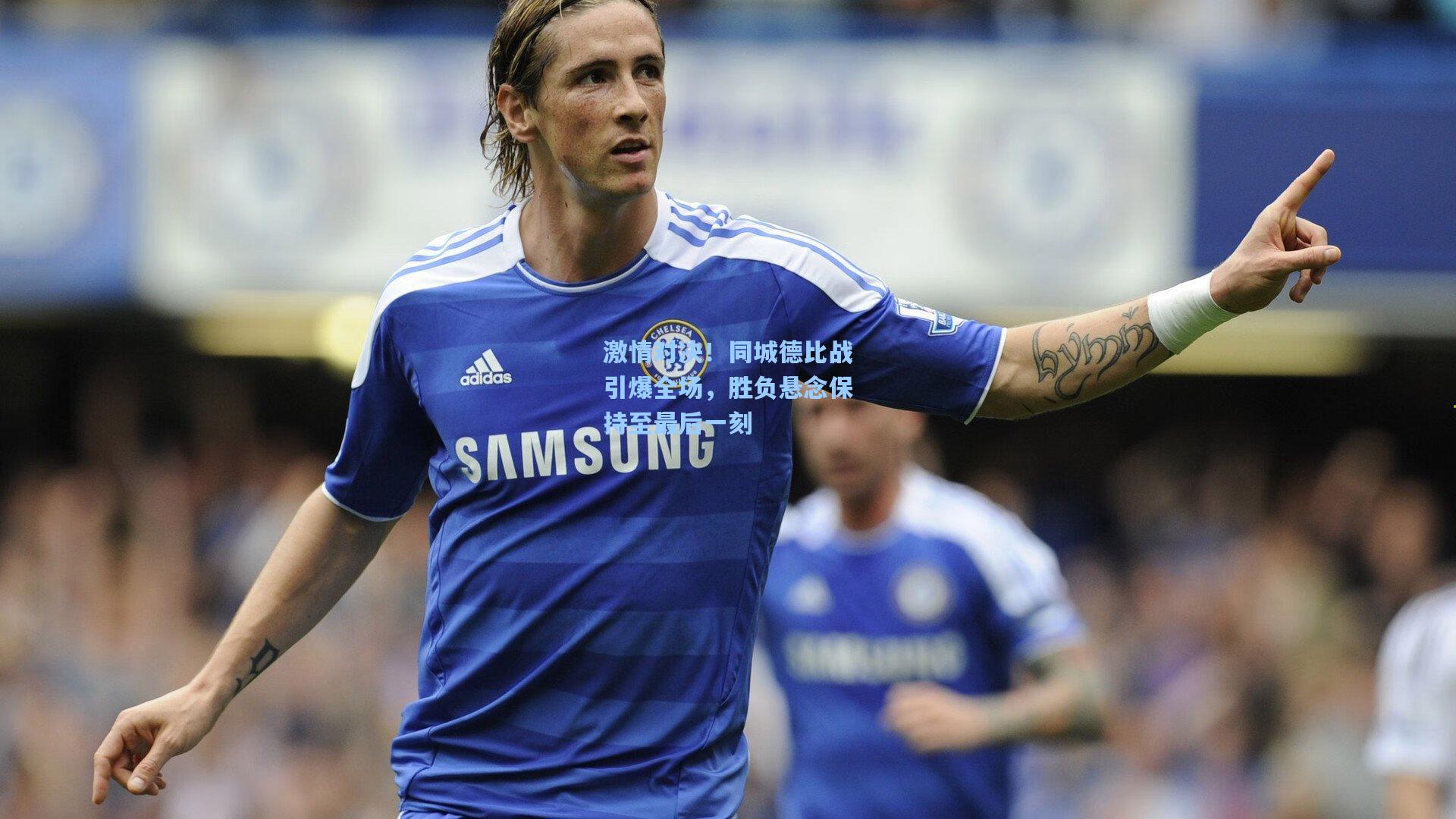 激情对决!同城德比战引爆全场,胜负悬念保持至最后一刻